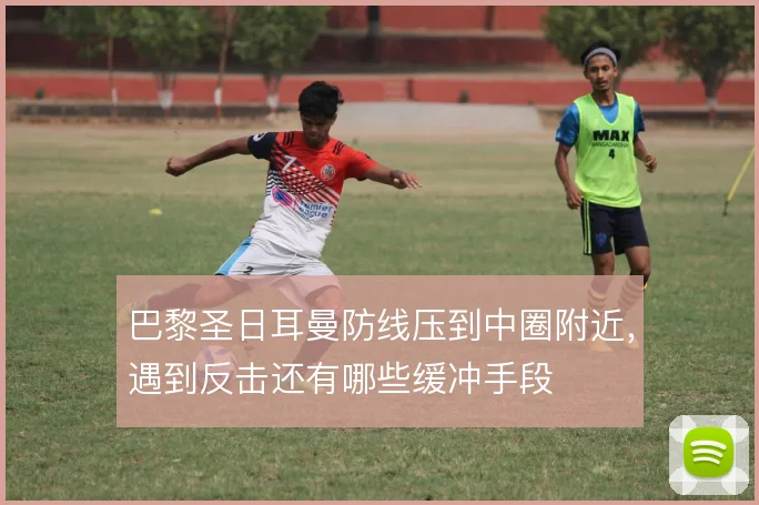 巴黎圣日耳曼防线压到中圈附近，遇到反击还有哪些缓冲手段