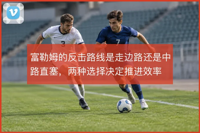 富勒姆的反击路线是走边路还是中路直塞，两种选择决定推进效率