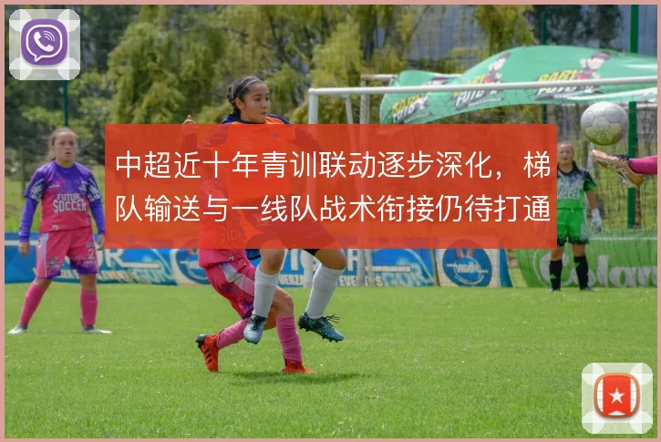 中超近十年青训联动逐步深化，梯队输送与一线队战术衔接仍待打通