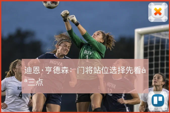 迪恩·亨德森：门将站位选择先看哪三点