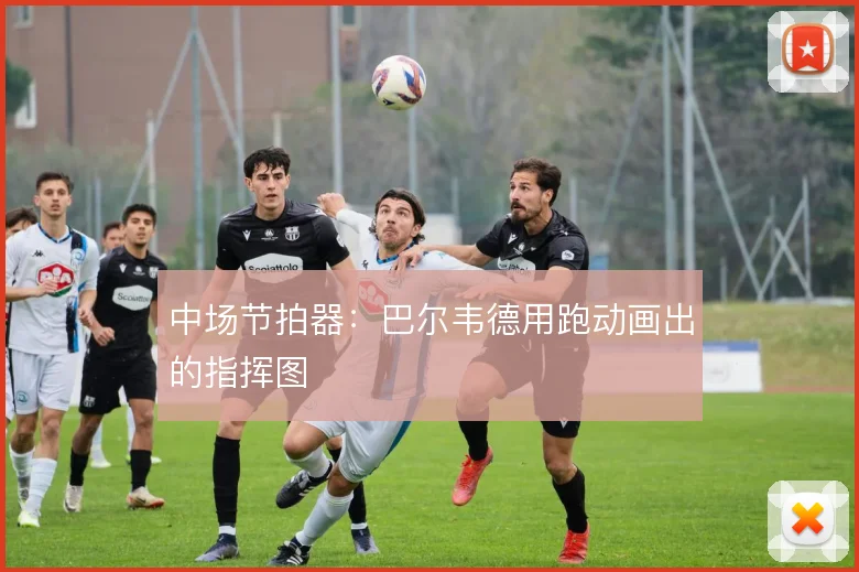 中场节拍器：巴尔韦德用跑动画出的指挥图