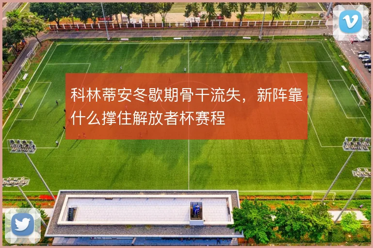 科林蒂安冬歇期骨干流失,新阵靠什么撑住解放者杯赛程