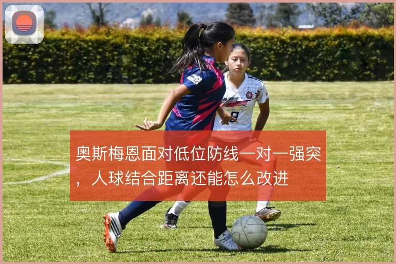 奥斯梅恩面对低位防线一对一强突，人球结合距离还能怎么改进