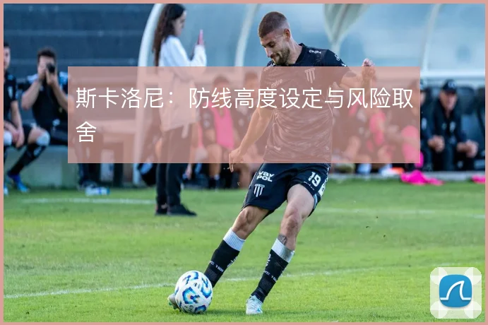 斯卡洛尼：防线高度设定与风险取舍