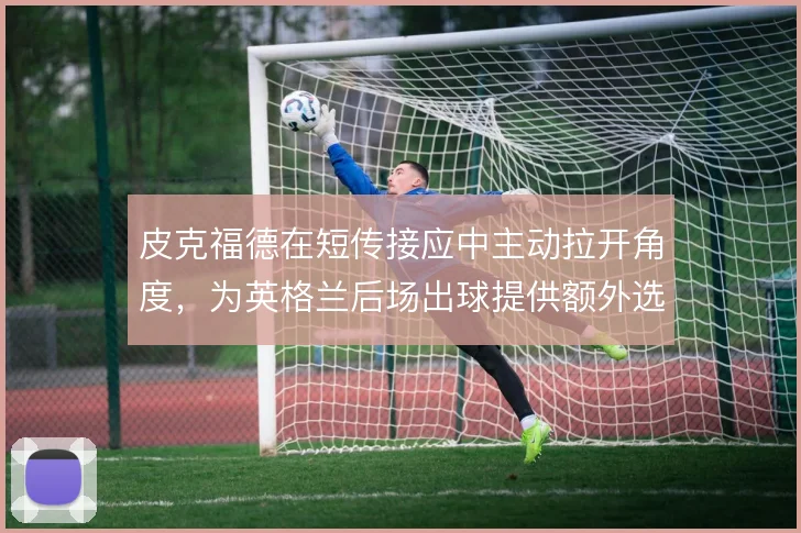 皮克福德在短传接应中主动拉开角度，为英格兰后场出球提供额外选项