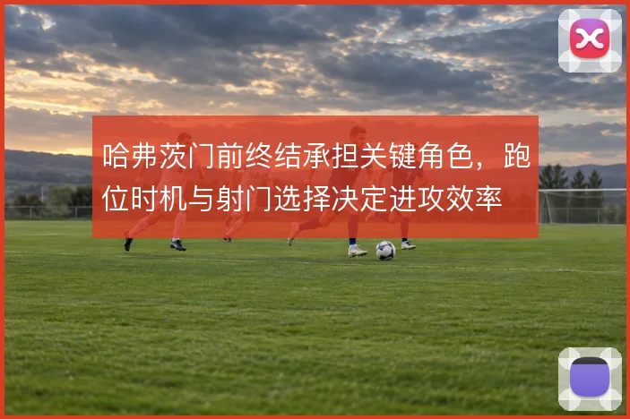 哈弗茨门前终结承担关键角色，跑位时机与射门选择决定进攻效率