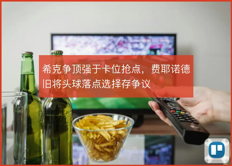 希克争顶强于卡位抢点，费耶诺德旧将头球落点选择存争议