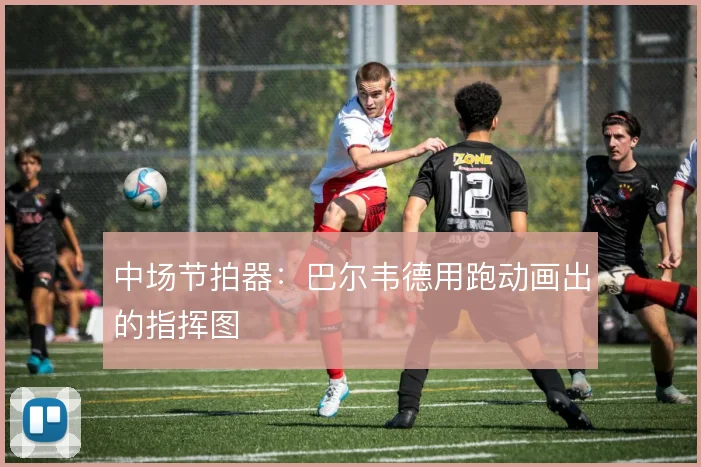 中场节拍器：巴尔韦德用跑动画出的指挥图