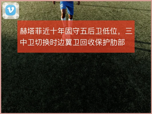 赫塔菲近十年固守五后卫低位，三中卫切换时边翼卫回收保护肋部