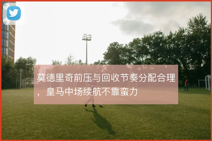 莫德里奇前压与回收节奏分配合理，皇马中场续航不靠蛮力