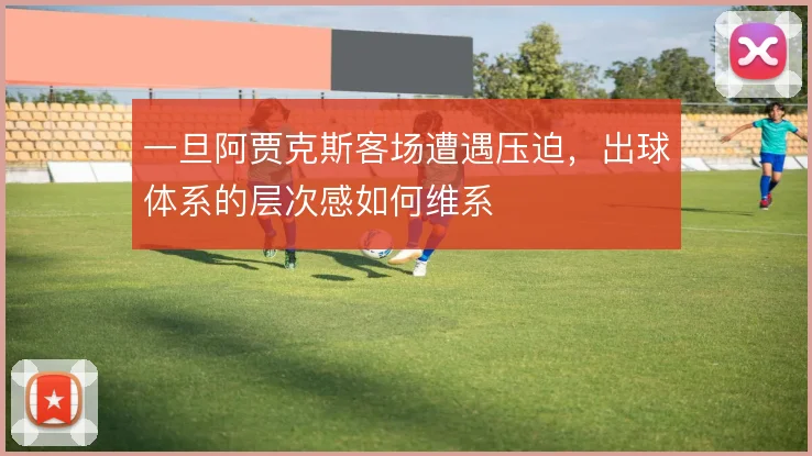 一旦阿贾克斯客场遭遇压迫，出球体系的层次感如何维系