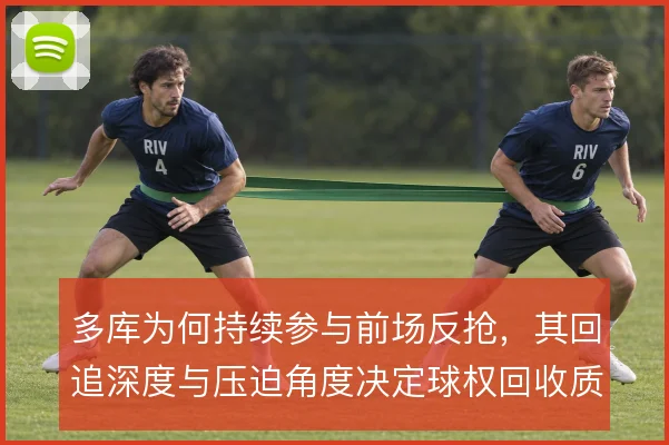 多库为何持续参与前场反抢，其回追深度与压迫角度决定球权回收质量