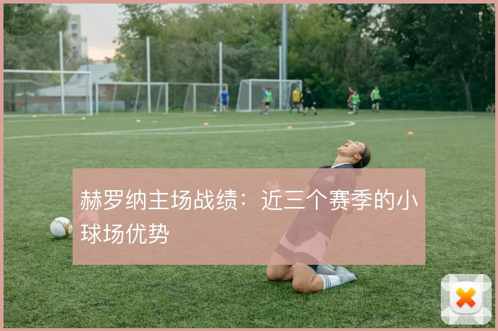 赫罗纳主场战绩：近三个赛季的小球场优势