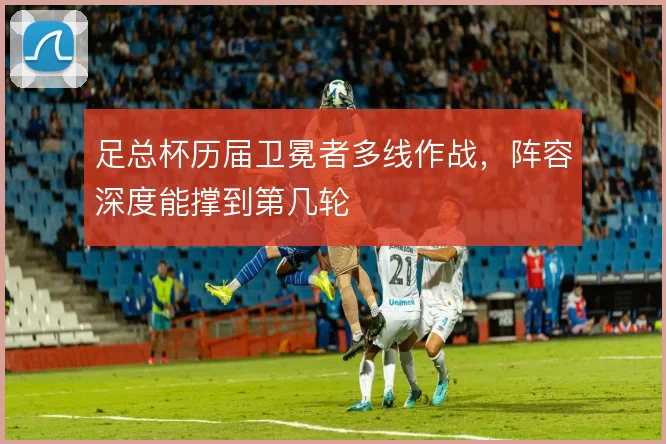 足总杯历届卫冕者多线作战,阵容深度能撑到第几轮