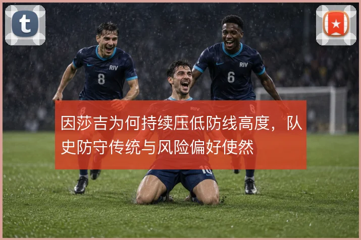 因莎吉为何持续压低防线高度，队史防守传统与风险偏好使然