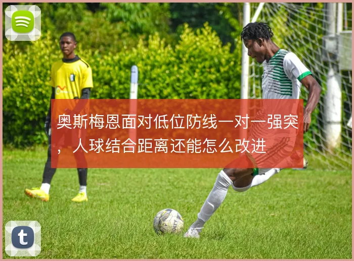 奥斯梅恩面对低位防线一对一强突，人球结合距离还能怎么改进