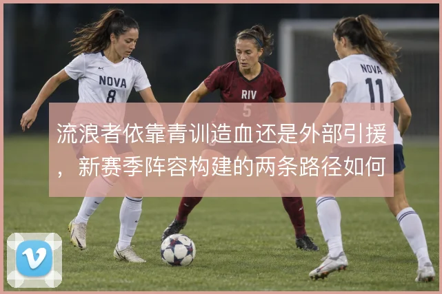 流浪者依靠青训造血还是外部引援，新赛季阵容构建的两条路径如何取舍