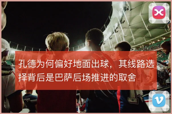 孔德为何偏好地面出球,其线路选择背后是巴萨后场推进的取舍