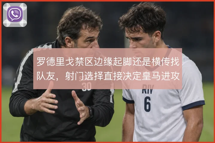 罗德里戈禁区边缘起脚还是横传找队友，射门选择直接决定皇马进攻效率