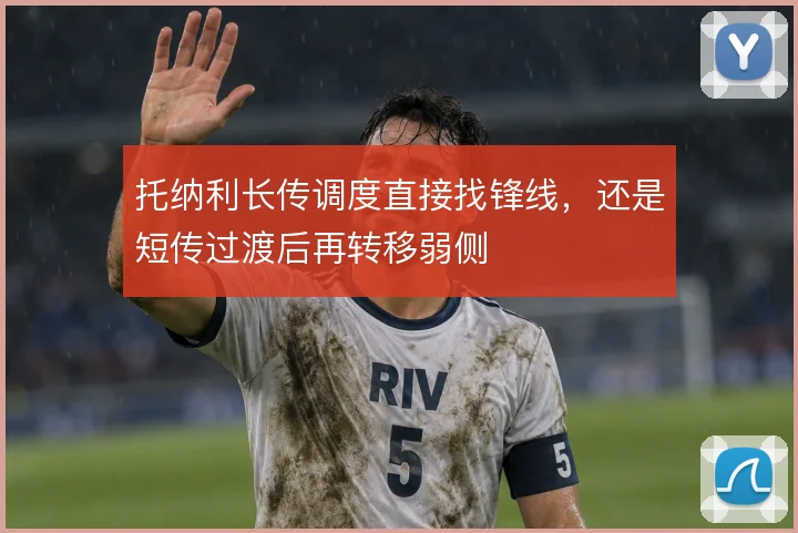 托纳利长传调度直接找锋线，还是短传过渡后再转移弱侧