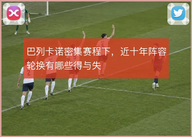 巴列卡诺密集赛程下，近十年阵容轮换有哪些得与失