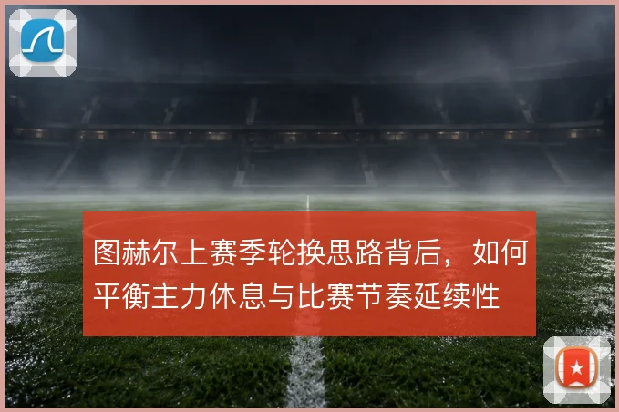 图赫尔上赛季轮换思路背后，如何平衡主力休息与比赛节奏延续性