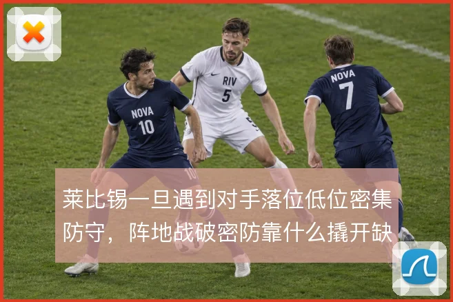 莱比锡一旦遇到对手落位低位密集防守，阵地战破密防靠什么撬开缺口