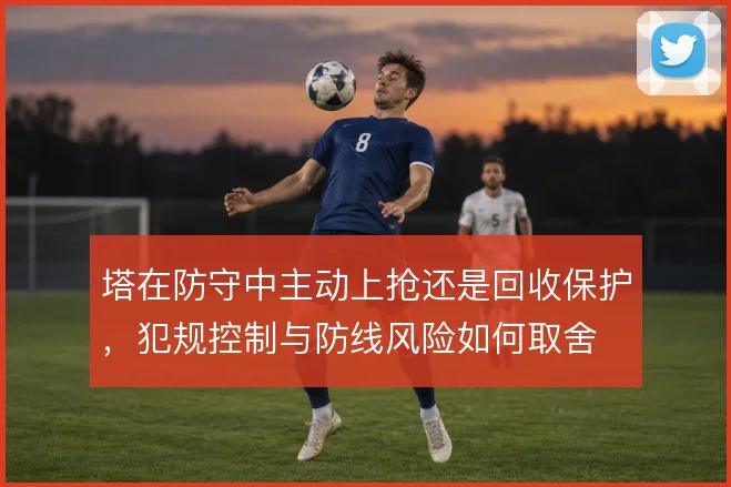 塔在防守中主动上抢还是回收保护，犯规控制与防线风险如何取舍