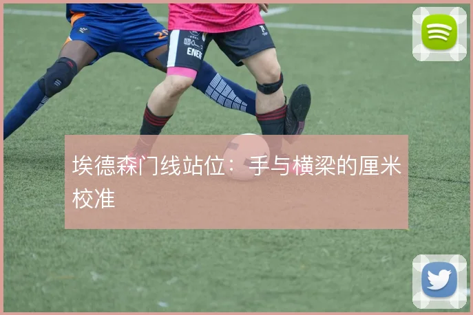 埃德森门线站位：手与横梁的厘米校准