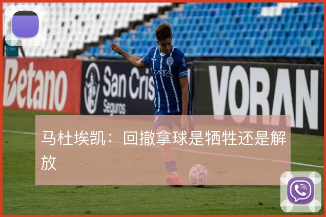 马杜埃凯：回撤拿球是牺牲还是解放