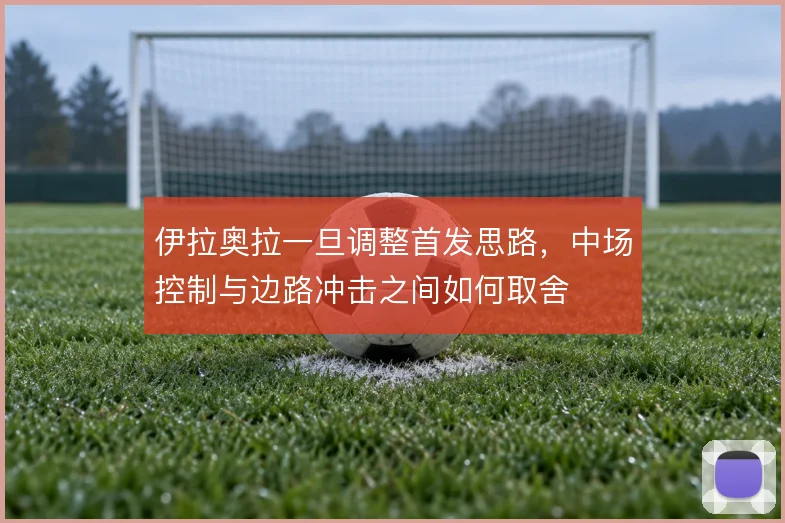伊拉奥拉一旦调整首发思路，中场控制与边路冲击之间如何取舍