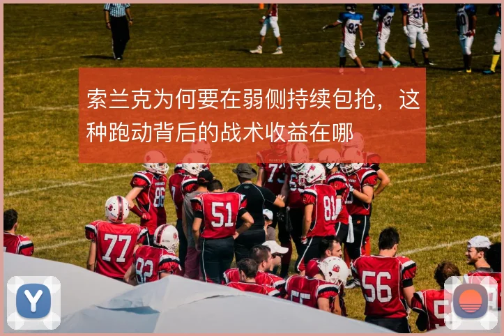 索兰克为何要在弱侧持续包抢，这种跑动背后的战术收益在哪