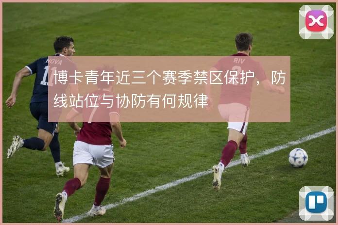博卡青年近三个赛季禁区保护，防线站位与协防有何规律