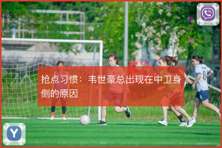抢点习惯：韦世豪总出现在中卫身侧的原因