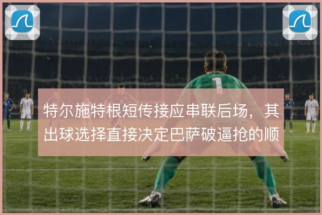特尔施特根短传接应串联后场，其出球选择直接决定巴萨破逼抢的顺畅度