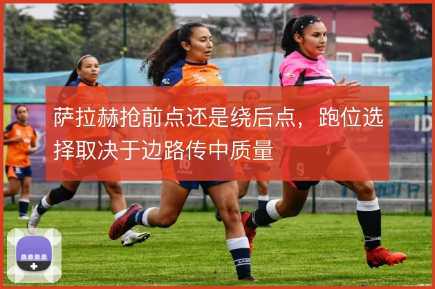 萨拉赫抢前点还是绕后点，跑位选择取决于边路传中质量