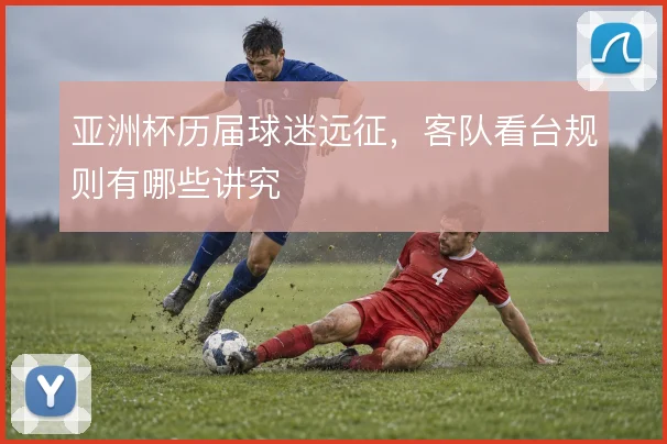 亚洲杯历届球迷远征，客队看台规则有哪些讲究