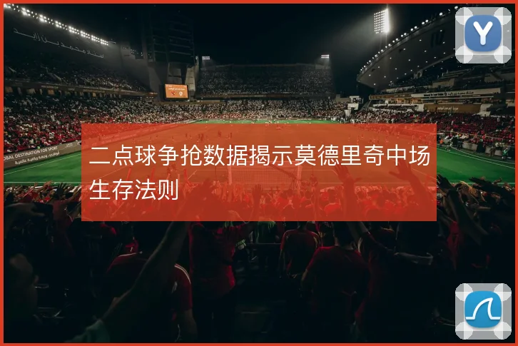 二点球争抢数据揭示莫德里奇中场生存法则