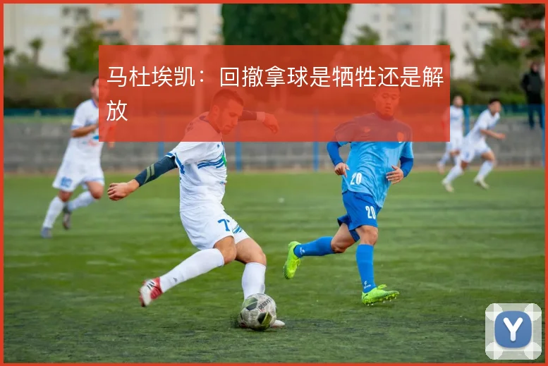 马杜埃凯：回撤拿球是牺牲还是解放