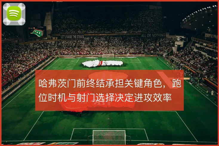 哈弗茨门前终结承担关键角色，跑位时机与射门选择决定进攻效率