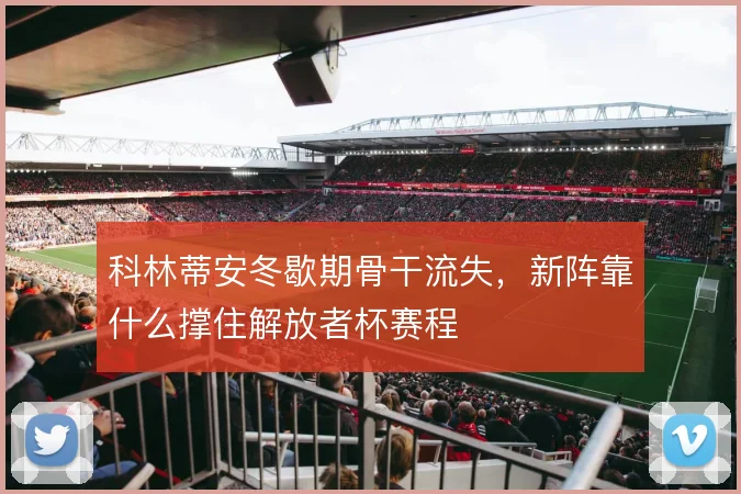 科林蒂安冬歇期骨干流失，新阵靠什么撑住解放者杯赛程