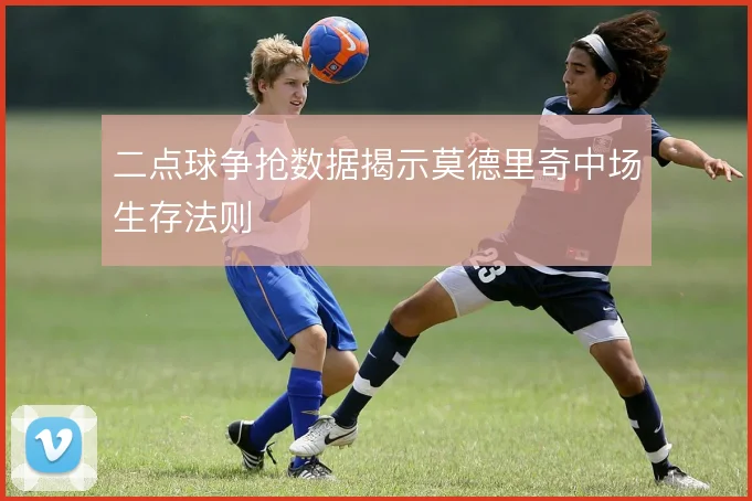 二点球争抢数据揭示莫德里奇中场生存法则