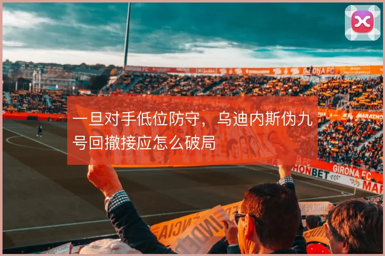 一旦对手低位防守，乌迪内斯伪九号回撤接应怎么破局