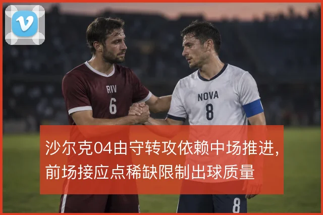 沙尔克04由守转攻依赖中场推进，前场接应点稀缺限制出球质量
