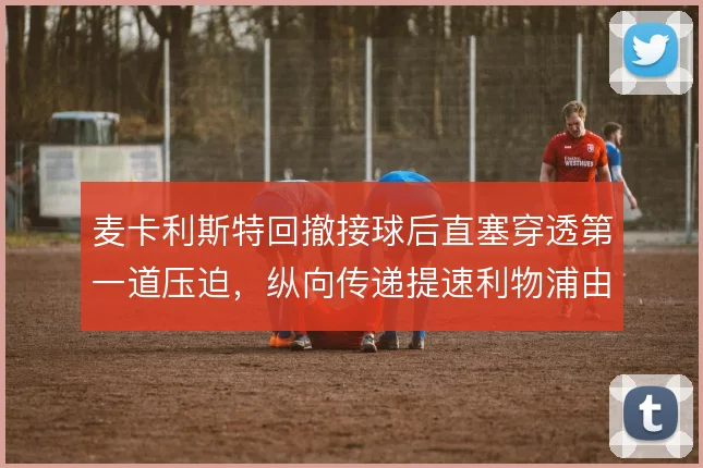 麦卡利斯特回撤接球后直塞穿透第一道压迫，纵向传递提速利物浦由守转攻