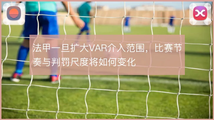 法甲一旦扩大VAR介入范围，比赛节奏与判罚尺度将如何变化