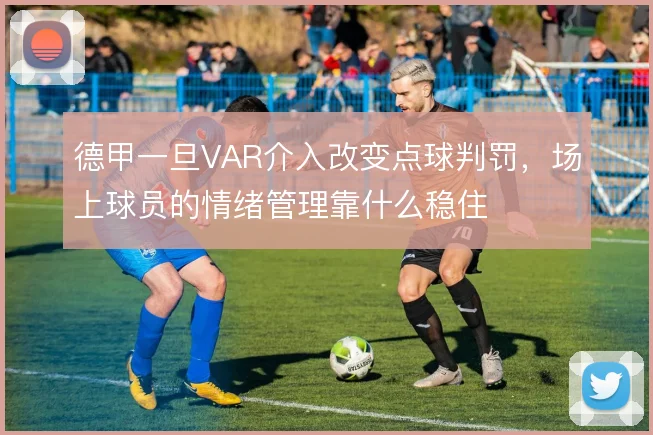 德甲一旦VAR介入改变点球判罚，场上球员的情绪管理靠什么稳住