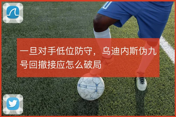 一旦对手低位防守，乌迪内斯伪九号回撤接应怎么破局
