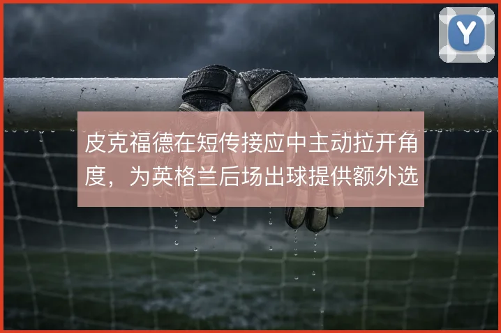 皮克福德在短传接应中主动拉开角度，为英格兰后场出球提供额外选项