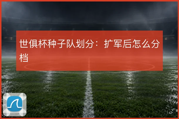 世俱杯种子队划分：扩军后怎么分档
